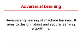 Adversarial Learning
Reverse engineering of machine learning. It
aims to design robust and secure learning
algorithms.
 