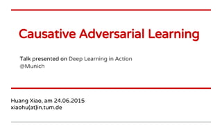 Causative Adversarial Learning
Huang Xiao, am 24.06.2015
xiaohu(at)in.tum.de
Talk presented on Deep Learning in Action
@Munich
 