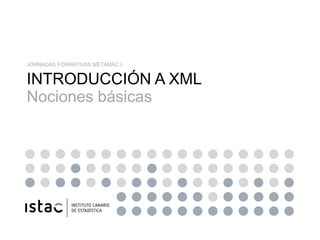 JORNADAS FORMATIVAS METAMAC I


INTRODUCCIÓN A XML
Nociones básicas
 