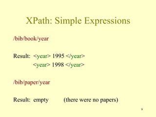 9
XPath: Simple Expressions
/bib/book/year
Result: <year> 1995 </year>
<year> 1998 </year>
/bib/paper/year
Result: empty (there were no papers)
 