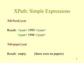 9
XPath: Simple Expressions
/bib/book/year
Result: <year> 1995 </year>
<year> 1998 </year>
/bib/paper/year
Result: empty (there were no papers)
 