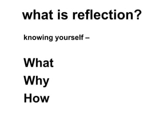what is reflection?
knowing yourself –
What
Why
How
 