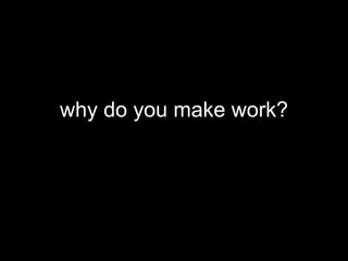 why do you make work?
 