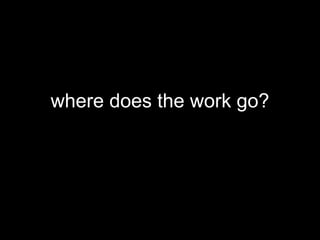 where does the work go?
 
