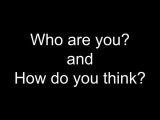 Who are you?
and
How do you think?
 