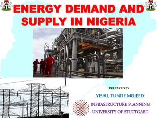 ENERGY DEMAND AND
SUPPLY IN NIGERIA

PREPARED BY

YISAU, TUNDE MOJEED
INFRASTRUCTURE PLANNING
UNIVERSITY OF STUTTGART

 