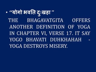 • ‘‘योगो भवतत दुःखहा ’’
THE BHAGAVATGITA OFFERS
ANOTHER DEFINITION OF YOGA
IN CHAPTER VI, VERSE 17. IT SAY
YOGO BHAVATI DUHKHAHAH -
YOGA DESTROYS MISERY.
 