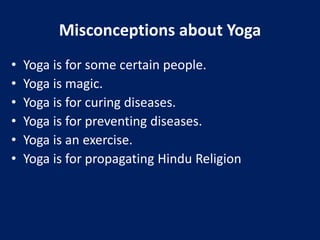 Misconceptions about Yoga
• Yoga is for some certain people.
• Yoga is magic.
• Yoga is for curing diseases.
• Yoga is for preventing diseases.
• Yoga is an exercise.
• Yoga is for propagating Hindu Religion
 