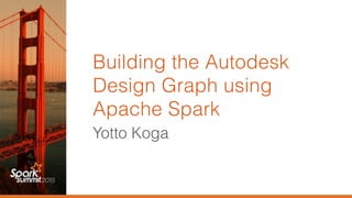 Building the Autodesk
Design Graph using
Apache Spark
Yotto Koga
 