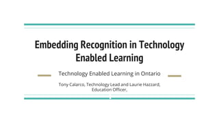 Embedding Recognition in Technology
Enabled Learning
Technology Enabled Learning in Ontario
Tony Calarco, Technology Lead and Laurie Hazzard,
Education Officer,
 