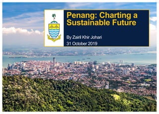 An integrated and holistic plan to solve the main threats
to Penang’s sustainable growth.
Penang: Charting a
Sustainable Future
By Zairil Khir Johari
31 October 2019
 