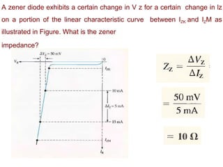 A zener diode exhibits a certain change in V z for a certain change in lz
on a portion of the linear characteristic curve between IZK and IZM as
illustrated in Figure. What is the zener
impedance?
 