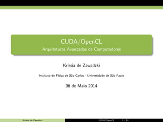 CUDA/OpenCL 
Arquiteturas Avancadas de Computadores 
Krissia de Zawadzki 
Instituto de F´ısica de S˜ao Carlos - Universidade de S˜ao Paulo 
06 de Maio 2014 
Krissia de Zawadzki CUDA/OpenCL 1 / 61 
 