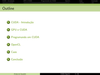 CUDA - Introdu¸c˜ao GPU e CUDA Programando em CUDA OpenCL Caos Conclus˜ao 
Outline 
1 CUDA - Introduc~ao 
2 GPU e CUDA 
3 Programando em CUDA 
4 OpenCL 
5 Caos 
6 Conclus~ao 
Krissia de Zawadzki CUDA/OpenCL 2 / 61 
 