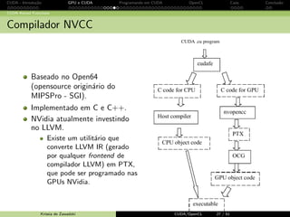 CUDA - Introdu¸c˜ao GPU e CUDA Programando em CUDA OpenCL Caos Conclus˜ao 
Vari´aveis CUDA 
Vari´aveis CUDA 
kernel: a vari´avel deve ser declarada no escopo da fun¸c˜ao kernel → fica 
dispon´ıvel somente no kernel 
application: a vari´avel deve ser declarada fora de qualquer fun¸c˜ao 
constant: a vari´avel deve ser declarada fora de qualquer fun¸c˜ao → 
limitado (a 64KB na GTX8800) 
Krissia de Zawadzki CUDA/OpenCL 23 / 61 
 