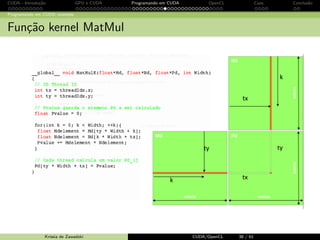 CUDA - Introdu¸c˜ao GPU e CUDA Programando em CUDA OpenCL Caos Conclus˜ao 
Programando em CUDA: exemplo 
C´odigo main C sequencial (host) 
int main ( void ){ 
// 1. Alocamos e inicializamos as matrizes M, N e P 
// Funcoes I/O leem as matrizes M e N 
... 
// 2. Multiplicacao M * N 
MatMul (M,N,P, Width ); 
... 
// 3. Funcao I/O para escrever a saida P 
// Liberamos a memoria de M, N e P 
return 0; 
} 
Krissia de Zawadzki CUDA/OpenCL 31 / 61 
 