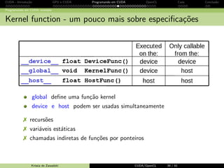 CUDA - Introdu¸c˜ao GPU e CUDA Programando em CUDA OpenCL Caos Conclus˜ao 
Programando em CUDA: exemplo 
Fun¸c˜ao C sequencial (host) 
void MatMul ( float *M; float *N, float *P, int Width ) 
{ 
for ( int i = 0; i  Width ; ++i) 
for (int j = 0; j  Width ; ++j){ 
float sum = 0; 
for ( int k = 0; k  Width ; ++k){ 
float m = M[i* Width + k]; 
float n = N[k* width + j]; 
sum += m * n; 
} 
P[i * Width + j] = sum ; 
} 
} 
Krissia de Zawadzki CUDA/OpenCL 32 / 61 
 