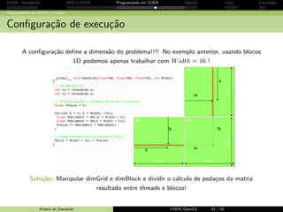 CUDA - Introdu¸c˜ao GPU e CUDA Programando em CUDA OpenCL Caos Conclus˜ao 
Programando em CUDA: exemplo 
Portando o c´odigo para CUDA - aloca¸c˜ao 
Exemplo: 
int Width =64; 
float * Md , Nd; 
int size = Width * Width * sizeof ( float ); 
cudaMalloc (( void **) Md , size ); 
cudaMalloc (( void **) Nd , size ); 
... 
cudaFree (Md ); 
cudaFree (Nd ); 
Krissia de Zawadzki CUDA/OpenCL 34 / 61 
 