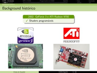CUDA - Introdu¸c˜ao GPU e CUDA Programando em CUDA OpenCL Caos Conclus˜ao 
Background hist´orico 
Background hist´orico 
2002: Stanford University 
Steam processing 
Prototipo e arquitetura muito parecida 
com GPU 
Baseline programmable 
stream processor 
Krissia de Zawadzki CUDA/OpenCL 4 / 61 
 
