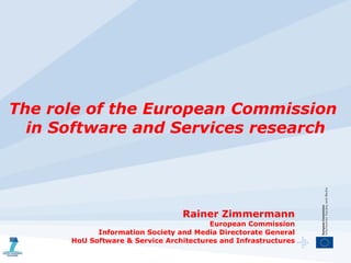 The role of the European Commission  in Software and Services research Rainer Zimmermann European Commission Information Society and Media Directorate General HoU Software & Service Architectures and Infrastructures 