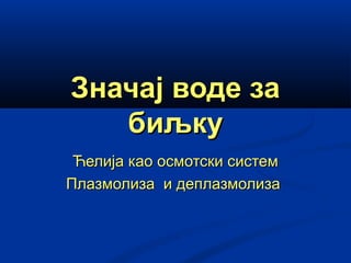 Значај воде заЗначај воде за
биљкубиљку
Ћелија као осмотски системЋелија као осмотски систем
Плазмолиза и деплазмолизаПлазмолиза и деплазмолиза
 