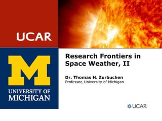 Research Frontiers in
Space Weather, II
Dr. Thomas H. Zurbuchen
Professor, University of Michigan
 