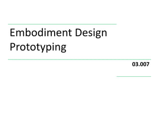 Embodiment Design
Prototyping
                    03.007
 