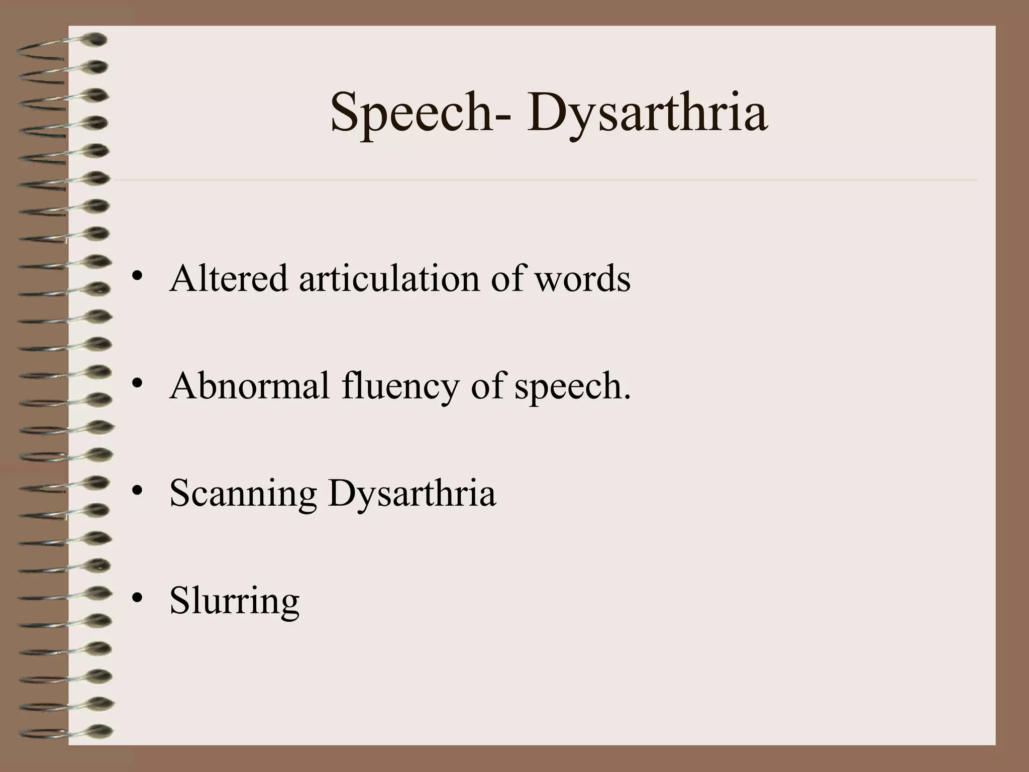 Speech- Dysarthria
• Altered articulation of words
• Abnormal fluency of speech.
• Scanning Dysarthria
• Slurring
 