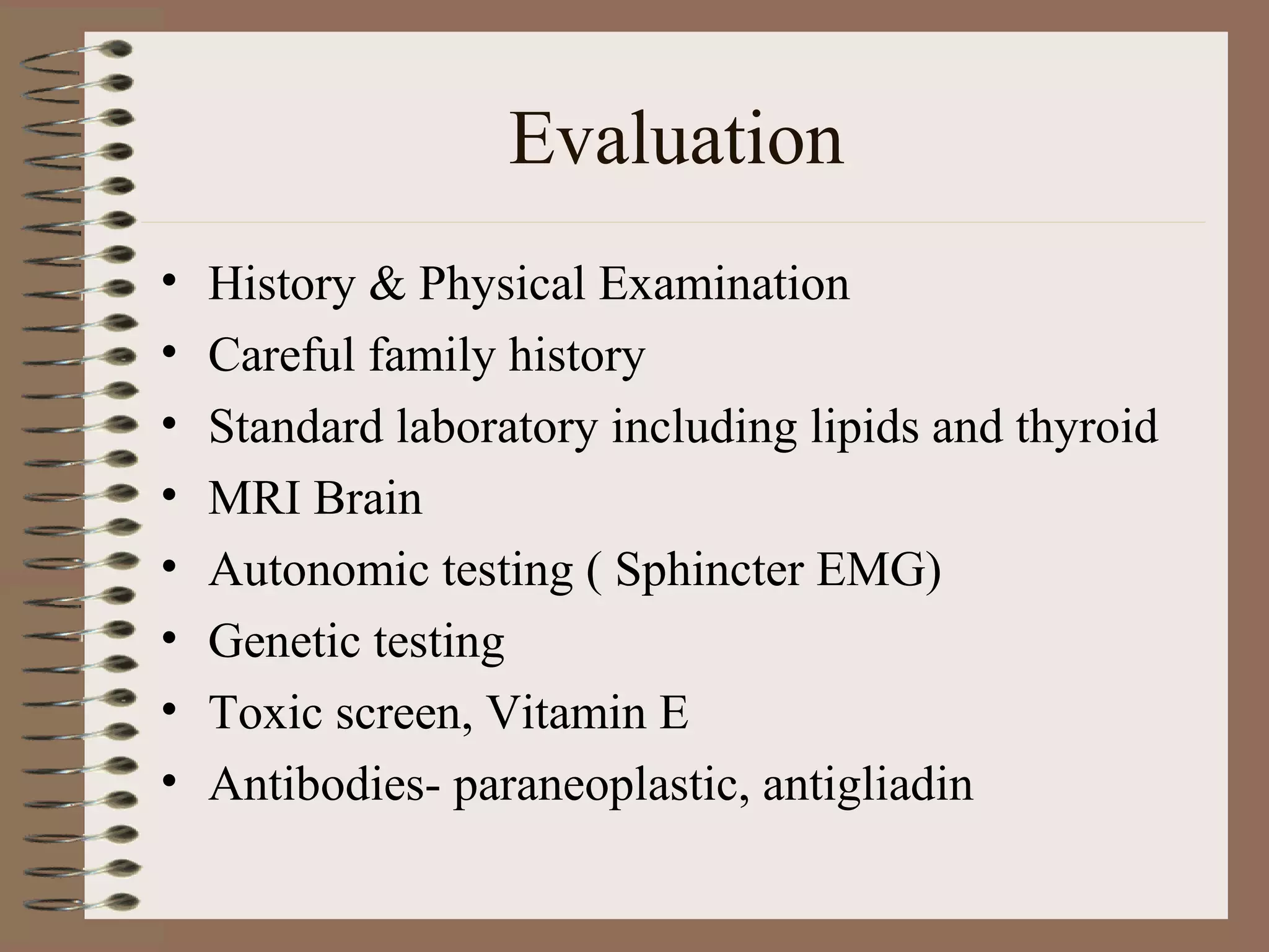 Evaluation
• History & Physical Examination
• Careful family history
• Standard laboratory including lipids and thyroid
• MRI Brain
• Autonomic testing ( Sphincter EMG)
• Genetic testing
• Toxic screen, Vitamin E
• Antibodies- paraneoplastic, antigliadin
 