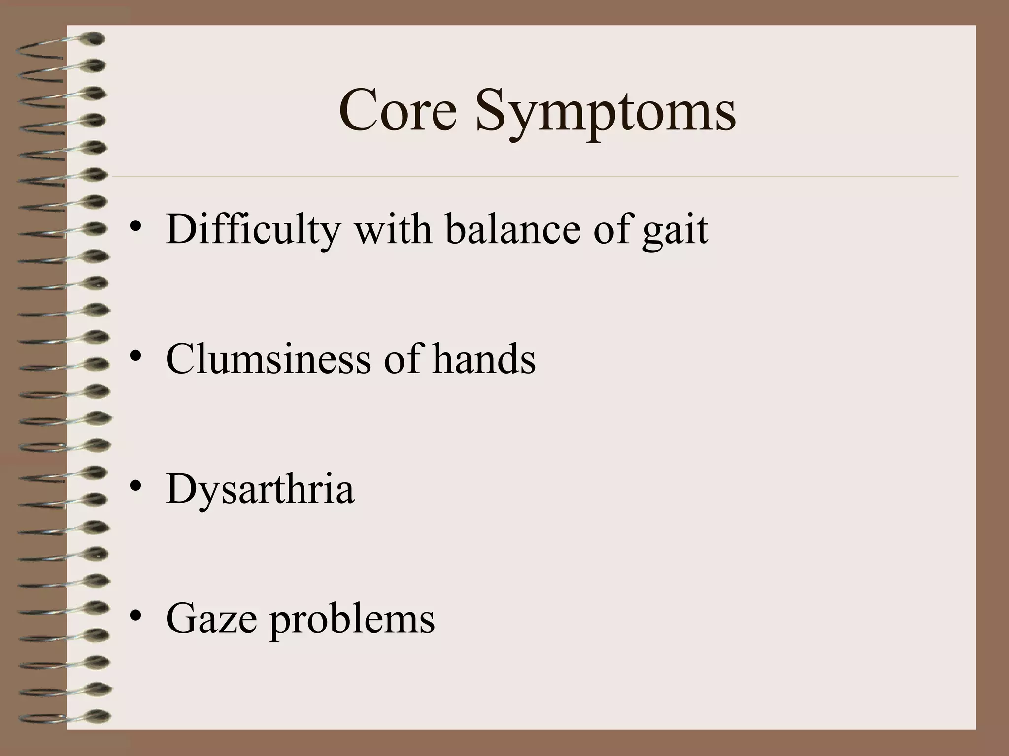 Core Symptoms
• Difficulty with balance of gait
• Clumsiness of hands
• Dysarthria
• Gaze problems
 