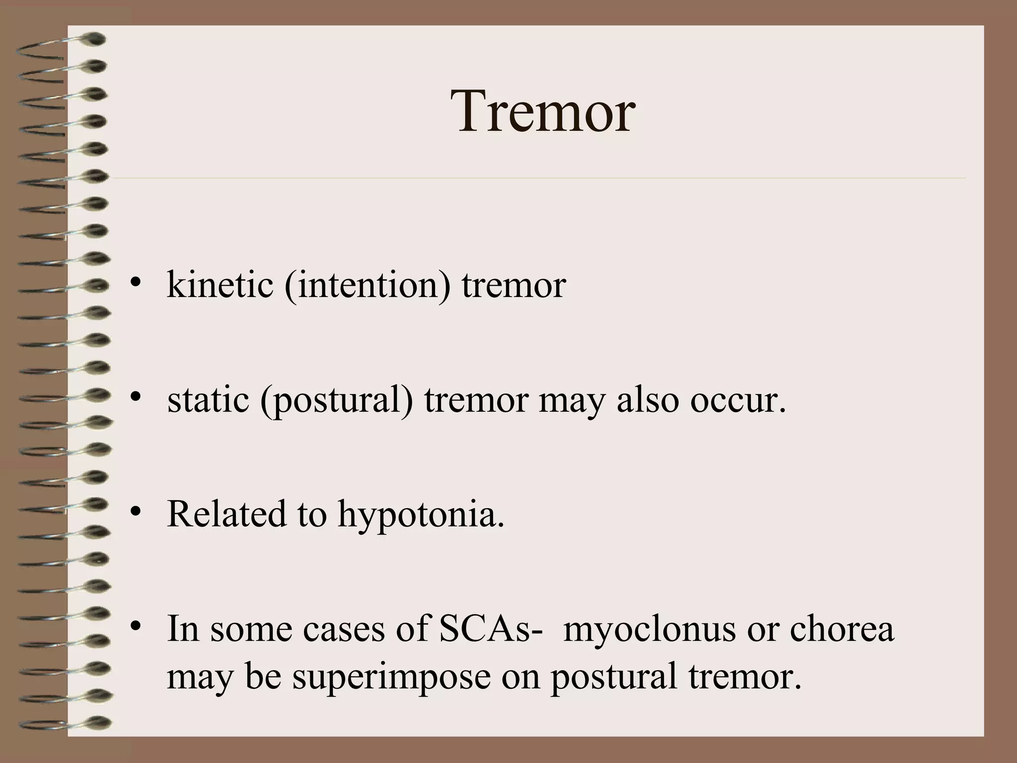 Tremor
• kinetic (intention) tremor
• static (postural) tremor may also occur.
• Related to hypotonia.
• In some cases of SCAs- myoclonus or chorea
may be superimpose on postural tremor.
 
