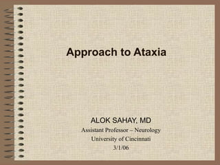 Approach to Ataxia
ALOK SAHAY, MD
Assistant Professor – Neurology
University of Cincinnati
3/1/06
 