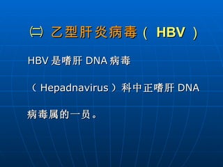 ㈡  乙型肝炎病毒 （ HBV ）   HBV 是嗜肝 DNA 病毒（ Hepadnavirus ）科中正嗜肝 DNA 病毒属的一员。 