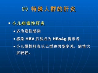㈥  特殊人群的肝炎 小儿病毒性肝炎 多为隐性感染 感染 HBV 后易成为 HBsAg 携带者 小儿慢性肝炎以乙型和丙型多见，病情大多较轻。   