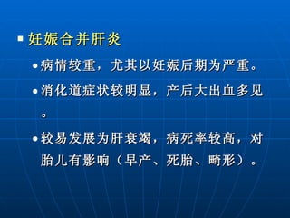 妊娠合并肝炎 病情较重，尤其以妊娠后期为严重。 消化道症状较明显，产后大出血多见。 较易发展为肝衰竭，病死率较高，对胎儿有影响（早产、死胎、畸形）。 