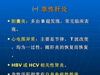 ㈠  急性肝炎 胆囊炎： 多由 B 超发现，常无临床表现。 心电图异常： 主要是节律、 T 波改变，均为一过性，随肝炎的恢复而恢复。 HBV 或 HCV 相关性肾炎 。 急性丙肝则常有 自身免疫性损害 。 