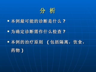 分 析   本例最可能的诊断是什么 ? 为确定诊断需作什么检查 ? 本例的治疗原则  ( 包括隔离，饮食，药物 ) 