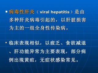 病毒性肝炎 （ viral hepatitis ） 是由多种肝炎病毒引起的，以肝脏损害为主的一组全身性传染病。 临床表现相似，以疲乏、食欲减退、肝功能异常为主要表现，部分病例出现黄疸，无症状感染常见。 