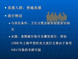 易感人群：普遍易感 流行特征 与居住条件、卫生习惯及教育程度密切相关 水源、食物被污染可呈爆发流行，例如 1988 年上海甲型肝炎大流行主要由于食用 HAV 污染的毛蚶引起 