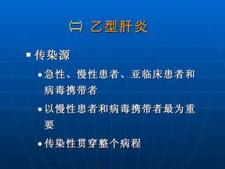 ㈡  乙型肝炎 传染源 急性、慢性患者、亚临床患者和病毒携带者 以慢性患者和病毒携带者最为重要 传染性贯穿整个病程  