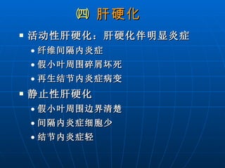 ㈣  肝硬化   活动性肝硬化：肝硬化伴明显炎症 纤维间隔内炎症 假小叶周围碎屑坏死 再生结节内炎症病变 静止性肝硬化 假小叶周围边界清楚 间隔内炎症细胞少 结节内炎症轻 