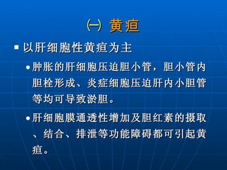 ㈠  黄疸 以肝细胞性黄疸为主 肿胀的肝细胞压迫胆小管，胆小管内胆栓形成、炎症细胞压迫肝内小胆管等均可导致淤胆。 肝细胞膜通透性增加及胆红素的摄取、结合、排泄等功能障碍都可引起黄疸。 
