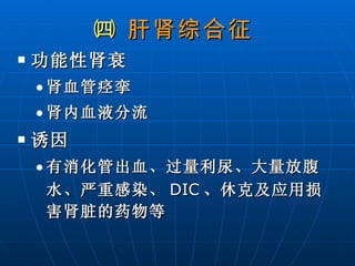 ㈣  肝肾综合征   功能性肾衰 肾血管痉挛 肾内血液分流 诱因 有消化管出血、过量利尿、大量放腹水、严重感染、 DIC 、休克及应用损害肾脏的药物等 