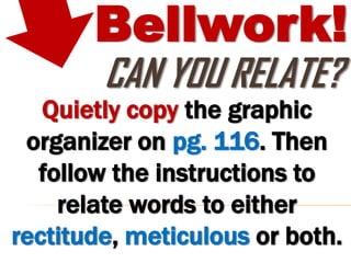 Bellwork!
        CAN YOU RELATE?
   Quietly copy the graphic
 organizer on pg. 116. Then
  follow the instructions to
    relate words to either
rectitude, meticulous or both.
 