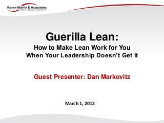 Guerilla Lean:
How to Make Lean Work for You
When Your Leadership Doesn’t Get It

Guest Presenter: Dan Markovitz

March 1, 2012

 