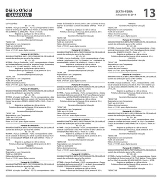 Diário Oficial
GUARUJÁ
Lei lhe confere;

RESOLVE:
RETIRAR a Função Gratificada – FG-E4, correspondente a Orientador de Ensino junto à E.M. “Paulo Freire”, da servidora MARIANA DE FRANÇA O. ZANELATO – Pront. n.º 14.556.
Registre-se, publique-se e dê-se ciência.
Prefeitura Municipal de Guarujá, 02 de janeiro de 2014.
PREFEITA
Secretário Municipal de Educação
“SEDUC”/dll
Registrada no Livro Competente
“GAB”, em 02.01.2014
Débora de Lima Lourenço
Pront. n.º 11.901, que a digitei e assino
Portaria N.º 007/2014.MARIA ANTONIETA DE BRITO, PREFEITA MUNICIPAL DE GUARUJÁ,
usando das atribuições que a Lei lhe confere;
RESOLVE:
RETIRAR a Função Gratificada – FG-E2, correspondente a Diretor
de Unidade de Ensino junto à E.M. “Angelina Daige”, da servidora
CIBELI SOUZA DO NASCIMENTO – Pront. n.º 8.335.
Registre-se, publique-se e dê-se ciência.
Prefeitura Municipal de Guarujá, 02 de janeiro de 2014.
PREFEITA
Secretário Municipal de Educação
“SEDUC”/dll
Registrada no Livro Competente
“GAB”, em 02.01.2014
Débora de Lima Lourenço
Pront. n.º 11.901, que a digitei e assino
Portaria N.º 008/2014.MARIA ANTONIETA DE BRITO, PREFEITA MUNICIPAL DE GUARUJÁ,
usando das atribuições que a Lei lhe confere;
RESOLVE:
RETIRAR a Função Gratificada – FG-E3, correspondente a Vice
Diretor de Unidade de Ensino junto à E.M. “Jacirema dos Santos
Fontes”, da servidora ANGELA MARIA CAZELLI SILVA – Pront. n.º
13.198.
Registre-se, publique-se e dê-se ciência.
Prefeitura Municipal de Guarujá, 02 de janeiro de 2014.
PREFEITA
Secretário Municipal de Educação
“SEDUC”/dll
Registrada no Livro Competente
“GAB”, em 02.01.2014
Débora de Lima Lourenço
Pront. n.º 11.901, que a digitei e assino
Portaria N.º 009/2014.MARIA ANTONIETA DE BRITO, PREFEITA MUNICIPAL DE GUARUJÁ,
usando das atribuições que a Lei lhe confere;
RESOLVE:
RETIRAR a Função Gratificada – FG-E2, correspondente a Diretor de Unidade de Ensino junto à E.M. “Lucimara de Jesus Vicente”, da servidora ELOÁ MATILDE R. M. DOS SANTOS – Pront. n.º
7.375.
Registre-se, publique-se e dê-se ciência.
Prefeitura Municipal de Guarujá, 02 de janeiro de 2014.
PREFEITA
Secretário Municipal de Educação
“SEDUC”/dll
Registrada no Livro Competente
“GAB”, em 02.01.2014
Débora de Lima Lourenço
Pront. n.º 11.901, que a digitei e assino
Portaria N.º 010/2014.MARIA ANTONIETA DE BRITO, PREFEITA MUNICIPAL DE GUARUJÁ,
usando das atribuições que a Lei lhe confere;
RESOLVE:
RETIRAR a Função Gratificada – FG-E3, correspondente a Vice

sexta-feira

3 de janeiro de 2014

Diretor de Unidade de Ensino junto à E.M. “Lucimara de Jesus
Vicente”, da servidora CLEUSA SOUZADOS SANTOS – Pront. n.º
13.148.
Registre-se, publique-se e dê-se ciência.
Prefeitura Municipal de Guarujá, 02 de janeiro de 2014.
PREFEITA
Secretário Municipal de Educação
“SEDUC”/dll
Registrada no Livro Competente
“GAB”, em 02.01.2014
Débora de Lima Lourenço
Pront. n.º 11.901, que a digitei e assino
Portaria N.º 011/2014.MARIA ANTONIETA DE BRITO, PREFEITA MUNICIPAL DE GUARUJÁ,
usando das atribuições que a Lei lhe confere;
RESOLVE:
RETIRAR a Função Gratificada – FG-E4, correspondente a Orientador de Ensino junto à E.M. “Dr. Oswaldo Cruz” – Unidade II, da
servidora MARLI APARECIDA HENRIQUE – Pront. n.º 8.207.
Registre-se, publique-se e dê-se ciência.
Prefeitura Municipal de Guarujá, 02 de janeiro de 2014.
PREFEITA
Secretário Municipal de Educação
“SEDUC”/dll
Registrada no Livro Competente
“GAB”, em 02.01.2014
Débora de Lima Lourenço
Pront. n.º 11.901, que a digitei e assino
Portaria N.º 012/2014.MARIA ANTONIETA DE BRITO, PREFEITA MUNICIPAL DE GUARUJÁ,
usando das atribuições que a Lei lhe confere;
RESOLVE:
RETIRAR a Função Gratificada – FG-E2, correspondente a Diretor
de Unidade de Ensino junto à E.M. “Prof.ª Lúcia Flora dos Santos”,
da servidora GEOINA TAVARES GONÇALVES – Pront. n.º 7.764.
Registre-se, publique-se e dê-se ciência.
Prefeitura Municipal de Guarujá, 02 de janeiro de 2014.
PREFEITA
Secretário Municipal de Educação
“SEDUC”/dll
Registrada no Livro Competente
“GAB”, em 02.01.2014
Débora de Lima Lourenço
Pront. n.º 11.901, que a digitei e assino
Portaria N.º 013/2014.MARIA ANTONIETA DE BRITO, PREFEITA MUNICIPAL DE GUARUJÁ,
usando das atribuições que a Lei lhe confere;
RESOLVE:
RETIRAR a Função Gratificada – FG-E4, correspondente a Orientador de Ensino junto à E.M. “Prof.ª Ivonete da Silva Câmara”, da
servidora FLÁVIA NETO POCCI – Pront. n.º 12.902.
Registre-se, publique-se e dê-se ciência.
Prefeitura Municipal de Guarujá, 02 de janeiro de 2014.
PREFEITA
Secretário Municipal de Educação
“SEDUC”/dll
Registrada no Livro Competente
“GAB”, em 02.01.2014
Débora de Lima Lourenço
Pront. n.º 11.901, que a digitei e assino
Portaria N.º 014/2014.MARIA ANTONIETA DE BRITO, PREFEITA MUNICIPAL DE GUARUJÁ,
usando das atribuições que a Lei lhe confere;
RESOLVE:
RETIRAR a Função Gratificada – FG-E2, correspondente a Diretor
de Unidade de Ensino junto à E.M. “1.º de Maio”, da servidora ROSEMEIRE DE CÁSSIA ZACARIOTTI – Pront. n.º 8.178.
Registre-se, publique-se e dê-se ciência.
Prefeitura Municipal de Guarujá, 02 de janeiro de 2014.

13

PREFEITA
Secretário Municipal de Educação

“SEDUC”/dll
Registrada no Livro Competente
“GAB”, em 02.01.2014
Débora de Lima Lourenço
Pront. n.º 11.901, que a digitei e assino

Portaria N.º 015/2014.MARIA ANTONIETA DE BRITO, PREFEITA MUNICIPAL DE GUARUJÁ,
usando das atribuições que a Lei lhe confere;
RESOLVE:
RETIRAR a Função Gratificada – FG-E4, correspondente a Orientador de Ensino junto à E.M. “Prof.ª Maria Aparecida de Araújo”,
do servidor ROBERTO DE ASSIS – Pront. n.º 13.131.
Registre-se, publique-se e dê-se ciência.
Prefeitura Municipal de Guarujá, 02 de janeiro de 2014.
PREFEITA
Secretário Municipal de Educação
“SEDUC”/dll
Registrada no Livro Competente
“GAB”, em 02.01.2014
Débora de Lima Lourenço
Pront. n.º 11.901, que a digitei e assino
Portaria N.º 016/2014.MARIA ANTONIETA DE BRITO, PREFEITA MUNICIPAL DE GUARUJÁ,
usando das atribuições que a Lei lhe confere;
RESOLVE:
RETIRAR a Função Gratificada – FG-E2, correspondente a Diretor de Unidade de Ensino junto à E.M. “Prof.ª Dirce Valério Gracia”, da servidora MAGNA CRISTINA DOS S. A. GRACIA – Pront.
n.º 13.270.
Registre-se, publique-se e dê-se ciência.
Prefeitura Municipal de Guarujá, 02 de janeiro de 2014.
PREFEITA
Secretário Municipal de Educação
“SEDUC”/dll
Registrada no Livro Competente
“GAB”, em 02.01.2014
Débora de Lima Lourenço
Pront. n.º 11.901, que a digitei e assino
Portaria N.º 017/2014.MARIA ANTONIETA DE BRITO, PREFEITA MUNICIPAL DE GUARUJÁ,
usando das atribuições que a Lei lhe confere;
RESOLVE:
RETIRAR a Função Gratificada – FG-E3, correspondente a Vice
Diretor de Unidade de Ensino junto à E.M. “Prof.ª Dirce Valério
Gracia”, da servidora ELIANE APARECIDA DE SOUZA – Pront. n.º
12.047.
Registre-se, publique-se e dê-se ciência.
Prefeitura Municipal de Guarujá, 02 de janeiro de 2014.
PREFEITA
Secretário Municipal de Educação
“SEDUC”/dll
Registrada no Livro Competente
“GAB”, em 02.01.2014
Débora de Lima Lourenço
Pront. n.º 11.901, que a digitei e assino
Portaria N.º 018/2014.MARIA ANTONIETA DE BRITO, PREFEITA MUNICIPAL DE GUARUJÁ,
usando das atribuições que a Lei lhe confere;
RESOLVE:
RETIRAR a Função Gratificada – FG-E2, correspondente a Diretor
de Unidade de Ensino junto à E.M. “Prof.ª Valéria Cristina Vieira
da Cruz Silva”, do servidor NELSON HARDER – Pront. n.º 6.708.
Registre-se, publique-se e dê-se ciência.
Prefeitura Municipal de Guarujá, 02 de janeiro de 2014.
PREFEITA
Secretário Municipal de Educação
“SEDUC”/dll

 