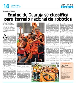 16

Diário Oficial
GUARUJÁ

sexta-feira

3 de janeiro de 2014

terceira do ranking

Equipe de Guarujá se classifica
para torneio nacional de robótica
liam quesitos como: trabalho
em equipe; atividades realizadas
para encontrar soluções; orientação de treinadores e mentores;
espírito de competição amigável;
compartilhamento de experiências com os outros; projeto de
pesquisa; respeito; união; cooperação; entusiasmo; criatividade e
profissionalismo cortês.
As equipes tiveram que explorar um problema atual, que cientistas e engenheiros contemporâneos
já tentaram resolver, e desenvolver
uma solução inovadora para o assunto. Este ano, o tema foi a Fúria
da Natureza. O projeto da Eye of
Tiger consistiu em desenvolveu um
sistema para a salvação de animais
domésticos de inundações.
Nomeado como Tecnoboat, o
projeto desenvolvido promete futuras mudanças na vida das pessoas.
A equipe baseou-se na história de
uma moradora de São José do
Vale do Rio Preto (RJ) que sofreu
com um desastre natural em 2011.
Mesclando tecnologia, criatividade
e animação, a equipe conseguiu a
classificação.
Os robôs foram construídos
com a tecnologia Lego Mindstorms
e kit educacional da Lego Education.
Cada equipe teve dois minutos e 30
segundos em um campo temático

Fotos Divulgação

A Eye of the Tiger,
da Escola Municipal
Lucimara de Jesus
Vicente, participa da
etapa nacional de 21
a 23 de fevereiro, em
Brasília

A

equipe de robótica da
Escola Municipal de
Guarujá Lucimara
de Jesus Vicente, Eye
Of the Tiger se classificou para
a etapa nacional da First Lego
League (FLL), que acontecerá
em fevereiro de 2014. O time
conquistou o 3° lugar no ranking
geral da competição, que aconteceu nos dias 14 e 15 de dezembro,
em São Caetano do Sul.
Além deles, as equipes Metal Soldiers, da EM Napoleão
Rodrigues Laureano; Evolution,
da EM Maria Aparecida Ramos Camargo; e Mac'Troll, da
EM Ivonete da Silva Câmara,
conquistaram o 19°, 31° e 33°
lugares no desempenho do robô,
respectivamente. Das 45 equipes
inscritas, 37 compareceram ao
torneio. No total, duas escolas
eram estaduais, três de equipes
independentes, mais 28 unidades
particulares. Guarujá foi a única
Cidade que inscreveu escolas municipais na competição somando
então quatro equipes.
Além da 3ª colocação, a equipe Eye of the Tiger ficou com o
1º lugar na categoria de Desafio
do Robô no item Desempenho do
Robô. Já a equipe Evolution, que
ficou em 31º lugar, conquistou o
Prêmio Inspiração, na categoria
de Core Values. As equipes Metal
Soldiers e Mac’Troll receberam
medalhas pela participação.
Segundo a coordenadora do
Programa Lego na Seduc, Edvânia Maria Arruda Ramil dos

para conseguir o maior número de
pontos possíveis. A Eye of the Tiger
somou 482 pontos na etapa regional. Nesta competição, a equipe
conquistou mais dois troféus, que
agora somam seis, desde o começo
da formação, em 2012.
Para o técnico da Eye of Tiger,
Lucas Medeiros Rodrigues de
Souza, que foi chamado para
ao função por já ter participado
da equipe, o que ajudou na classificação foi a sintonia entre os
membros. “O nosso time é unido,
mas não só na hora de trabalhar.
Temos grande integração entre
nós e isso torna bem motivador”,
revelou. A integrante Bruna Luana está confiante com o resultado
da próxima etapa. “Eu acho que
a gente tem chances de ganhar,
estamos treinando para isso”.

Competição

A First (For Inspiration and
Recognize of Sciente and Tecnology), que significa Para Inspiração e Reconhecimento da
Ciência e da Tecnologia, é uma
organização sem fins lucrativos
que desenvolve programas inovadores com ênfase em matemática, ciência e tecnologia para
jovens. Outras informações pelo
site www.legozoom.com

FICHA TÉCNICA
A equipe da Cidade é a única na
rede pública da região classificada
para o evento

Santos, os alunos conquistaram
destaque na competição que
incluía alunos da rede privada.
“Apesar de terem menos recursos
que as escolas particulares eles
conseguiram destaque”. disse
ela., ressaltando que o saldo é positivo também para a educação.
Os juízes da competição ava-

* Eye of the Tiger
Técnico:
Lucas Medeiros Rodrigues de
Souza
Mentor:
Jean Moreira Machado
Alunos:
Aleff da Silva Espinhel
Bruna Luana Santos Lima
Sara da Silva Gomes
Juan Sales Fonseca
Thiago Lisboa da Silva
Vinícius Freitas de Lima
Isadora do Nascimento
Gonçalves

 