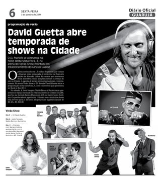 6

Diário Oficial
GUARUJÁ

sexta-feira

3 de janeiro de 2014

programação de verão

David Guetta abre
temporada de
shows na Cidade
O DJ francês se apresenta na
noite desta sexta-feira, 3, na
arena do Verão Show montada no
estacionamento do Ginásio Guaibê

O

público estimado em 1,5 milhão de pessoas que visitam
o Guarujá nesta temporada de verão não vai ficar sem
opções de diversão. Além de eventos que acontecem
desde dezembro, várias atrações animam o começo do
ano na Cidade. A agenda de shows tem nomes nacionais e internacionais. Na arena Verão Show, o DJ francês David Guetta inicia a
programação nesta sexta-feira, 3, com o repertório que apresentou
no Rock in Rio 2013.
No sábado, 4, Ivete Sangalo, Naldo Benny e Buchecha se apresentam no espaço montado no estacionamento do Ginásio Guaibê,
que fica na Avenida Santos Dummont, 420, no bairro Santo Antônio. Os portões abrem a partir das 19 horas, mas o início dos shows
está previsto para as 22 horas. Os preços dos ingressos variam de
R$ 60 a R$ 200,00.
MC Guimê

Verão Show
Dia 3 – DJ David Guetta

Chiclete
com
Banana

Dia 4 - Ivete Sangalo,
Naldo Benny e Buchecha
Dia 11 – Chiclete
com Banana (última
apresentação com o
vocalista Bell Marques),
dupla Maria Cecília e
Rodolfo e MC Guimê

Buchecha

Maria
Cecília e
Rodolfo
Naldo
Benny

ção

Fotos Reprodu

Ivete
Sangalo

 