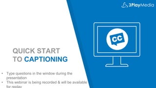 QUICK START
TO CAPTIONING
• Type questions in the window during the
presentation
• This webinar is being recorded & will be available
for replay
 