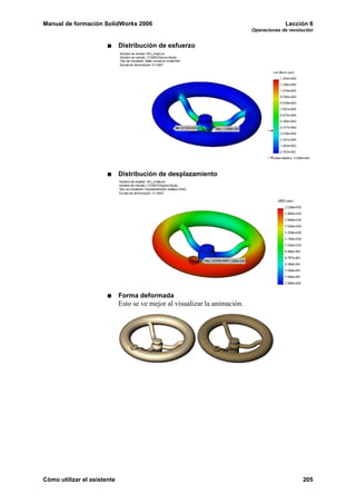 Manual de formación SolidWorks 2006                                                      Lección 6
                                                                            Operaciones de revolución


                             Distribución de esfuerzo




                             Distribución de desplazamiento




                             Forma deformada
                             Esto se ve mejor al visualizar la animación.




Cómo utilizar el asistente                                                                      205
 
